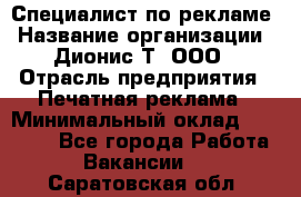 Специалист по рекламе › Название организации ­ Дионис-Т, ООО › Отрасль предприятия ­ Печатная реклама › Минимальный оклад ­ 30 000 - Все города Работа » Вакансии   . Саратовская обл.